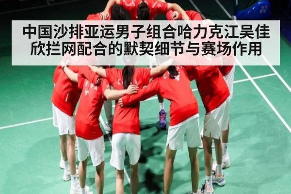 中国沙排亚运男子组合哈力克江吴佳欣拦网配合的默契细节与赛场作用